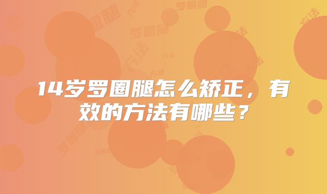 14岁罗圈腿怎么矫正，有效的方法有哪些？