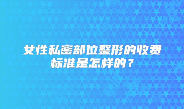 女性私密部位整形的收费标准是怎样的？