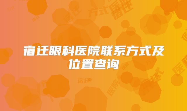 宿迁眼科医院联系方式及位置查询