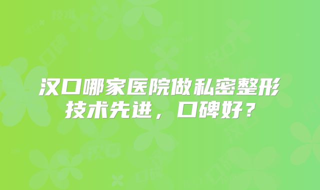 汉口哪家医院做私密整形技术先进，口碑好？