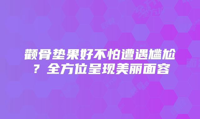 颧骨垫果好不怕遭遇尴尬？全方位呈现美丽面容