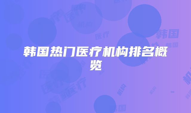 韩国热门医疗机构排名概览