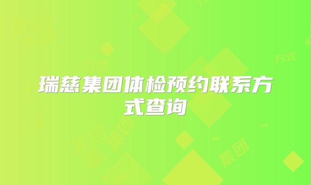 瑞慈集团体检预约联系方式查询