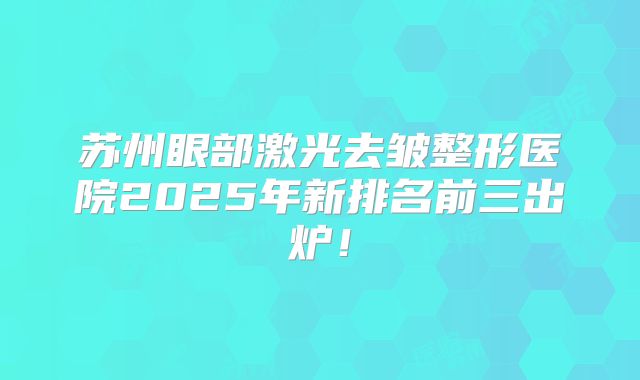苏州眼部激光去皱整形医院2025年新排名前三出炉！