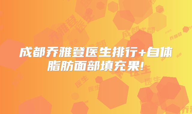 成都乔雅登医生排行+自体脂肪面部填充果!