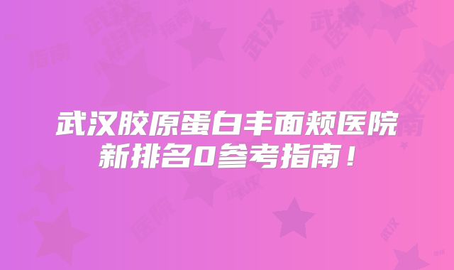 武汉胶原蛋白丰面颊医院新排名0参考指南！