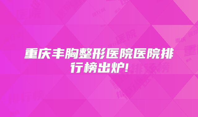 重庆丰胸整形医院医院排行榜出炉!