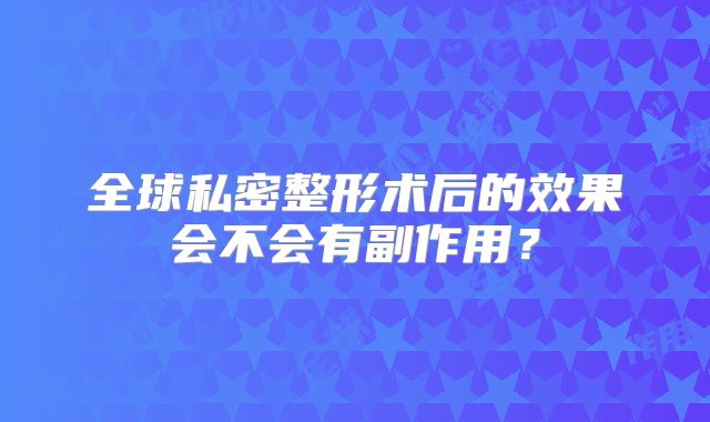 全球私密整形术后的效果会不会有副作用？