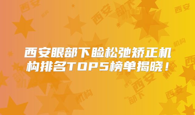 西安眼部下睑松弛矫正机构排名TOP5榜单揭晓！