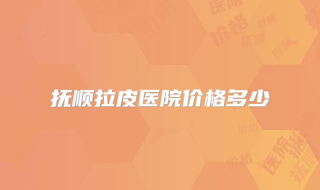 抚顺拉皮医院价格多少