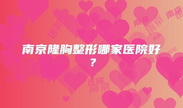 南京隆胸整形哪家医院好？