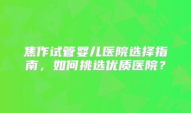 焦作试管婴儿医院选择指南，如何挑选优质医院？