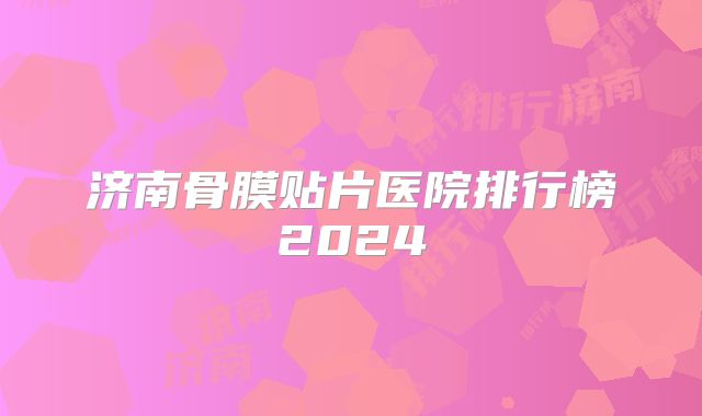 济南骨膜贴片医院排行榜2024