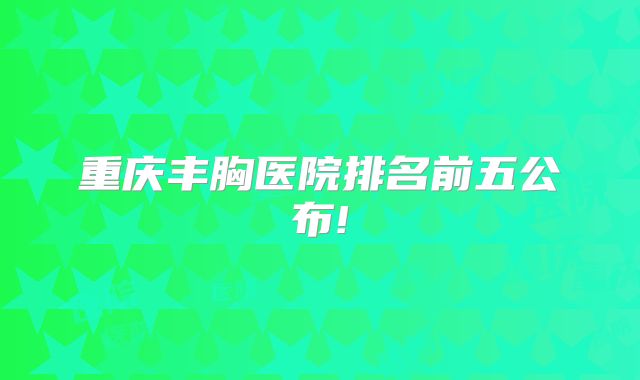 重庆丰胸医院排名前五公布!