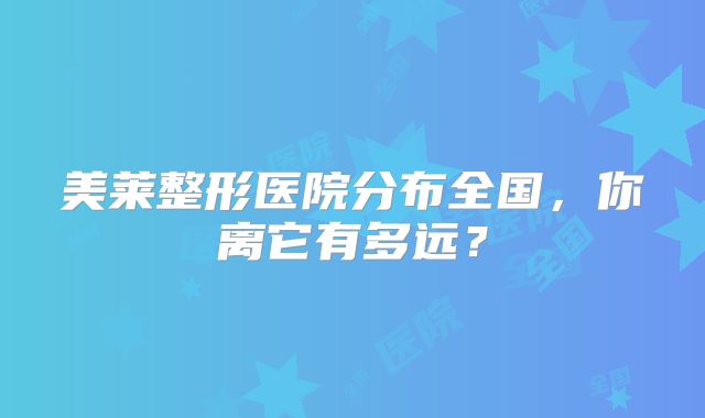 美莱整形医院分布全国，你离它有多远？