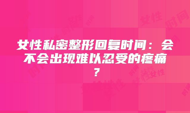 女性私密整形回复时间：会不会出现难以忍受的疼痛？