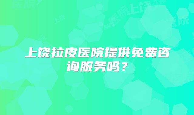 上饶拉皮医院提供免费咨询服务吗？