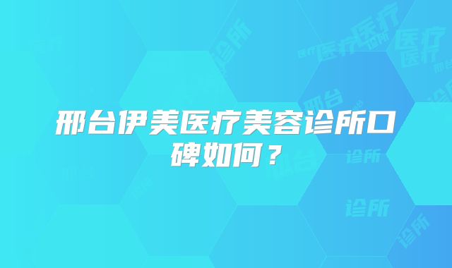 邢台伊美医疗美容诊所口碑如何？