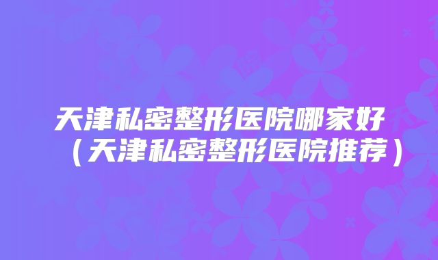 天津私密整形医院哪家好（天津私密整形医院推荐）