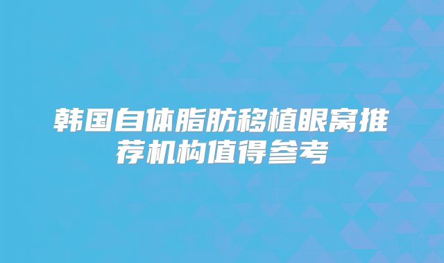 韩国自体脂肪移植眼窝推荐机构值得参考