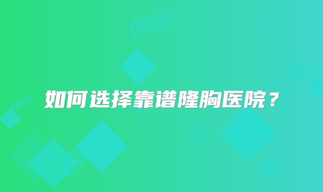 如何选择靠谱隆胸医院？