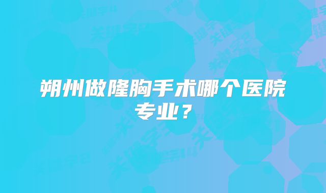朔州做隆胸手术哪个医院专业？
