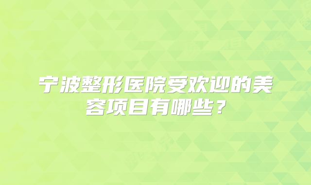 宁波整形医院受欢迎的美容项目有哪些？