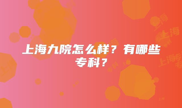 上海九院怎么样？有哪些专科？