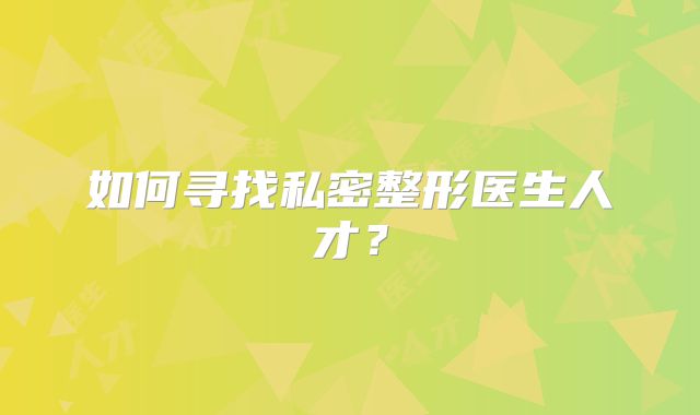 如何寻找私密整形医生人才？