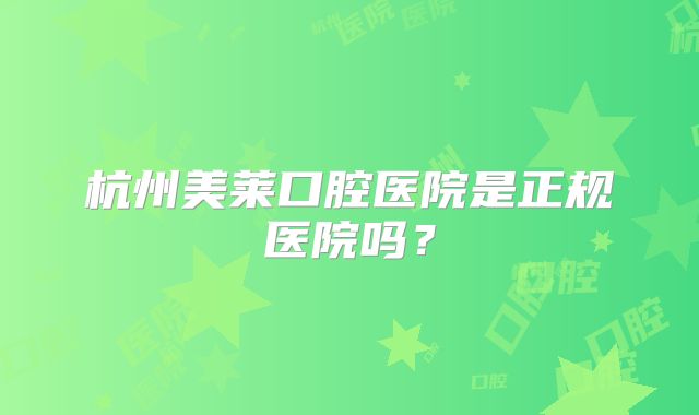杭州美莱口腔医院是正规医院吗？