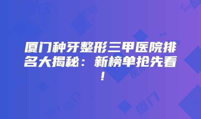 厦门种牙整形三甲医院排名大揭秘：新榜单抢先看！