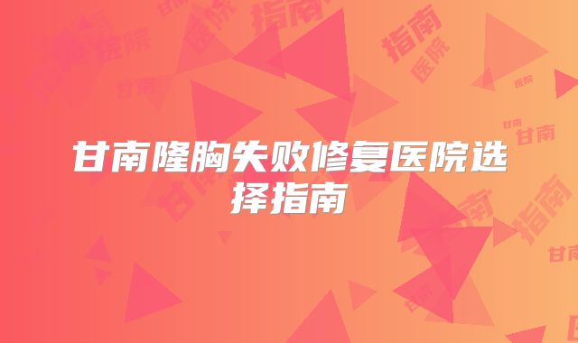 甘南隆胸失败修复医院选择指南