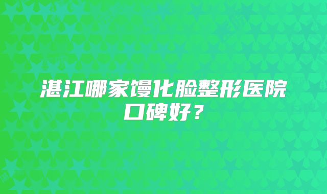 湛江哪家馒化脸整形医院口碑好？