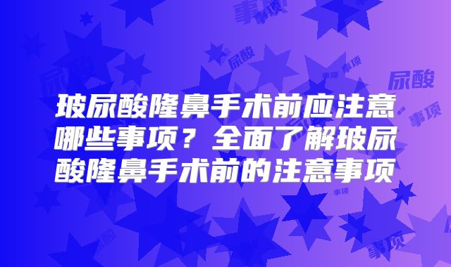玻尿酸隆鼻手术前应注意哪些事项？全面了解玻尿酸隆鼻手术前的注意事项