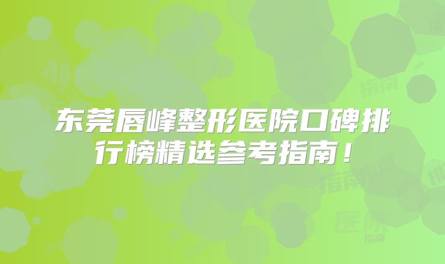 东莞唇峰整形医院口碑排行榜精选参考指南！