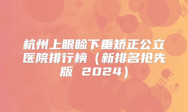 杭州上眼睑下垂矫正公立医院排行榜（新排名抢先版 2024）