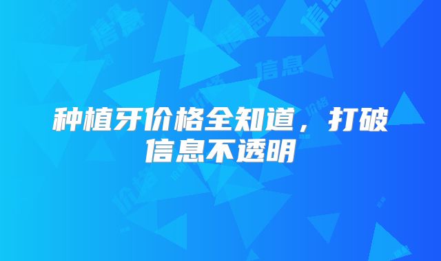 种植牙价格全知道，打破信息不透明