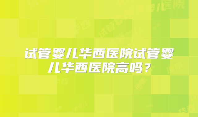 试管婴儿华西医院试管婴儿华西医院高吗？