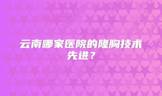 云南哪家医院的隆胸技术先进？