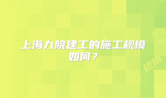 上海九院建工的施工规模如何？
