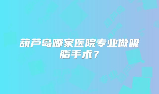 葫芦岛哪家医院专业做吸脂手术？