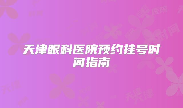 天津眼科医院预约挂号时间指南
