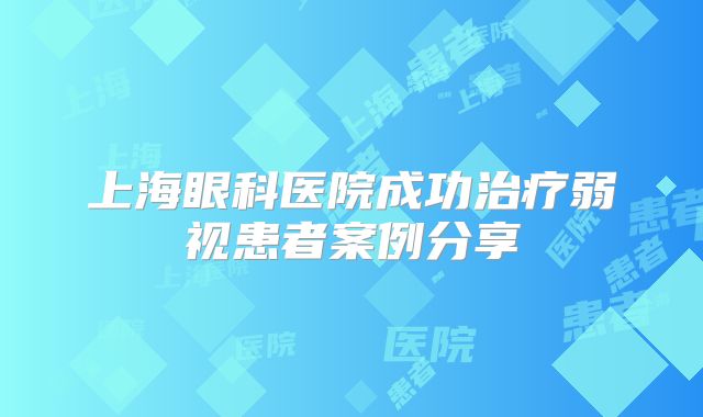 上海眼科医院成功治疗弱视患者案例分享