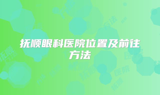 抚顺眼科医院位置及前往方法
