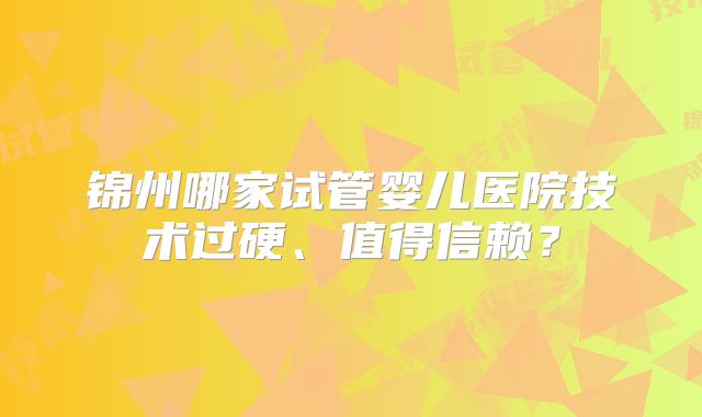锦州哪家试管婴儿医院技术过硬、值得信赖？
