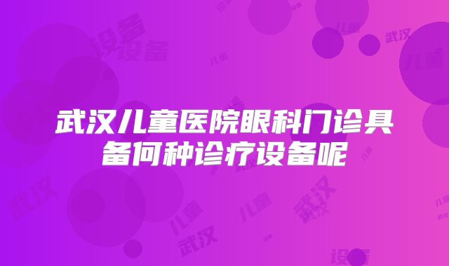 武汉儿童医院眼科门诊具备何种诊疗设备呢
