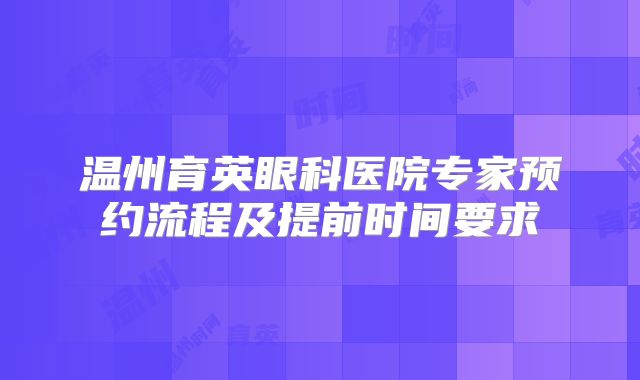 温州育英眼科医院专家预约流程及提前时间要求