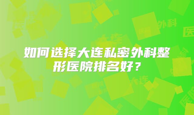 如何选择大连私密外科整形医院排名好？