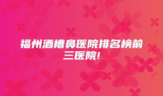 福州酒槽鼻医院排名榜前三医院!