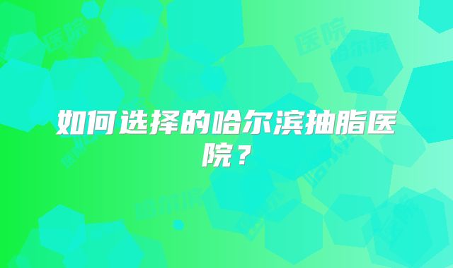 如何选择的哈尔滨抽脂医院？